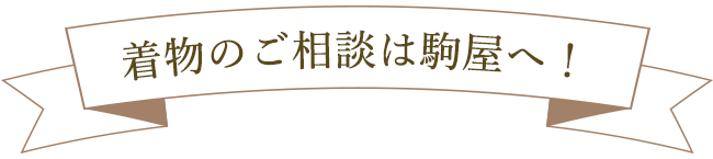 着物のご相談は駒屋へ！