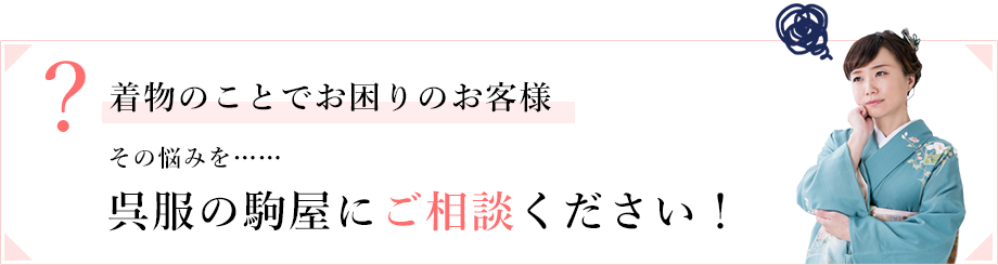 着物のことでお困りのお客様　その悩みを……呉服の駒屋にご相談ください！